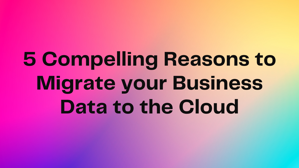 Compelling Reasons to Migrate your Business Data to the Cloud